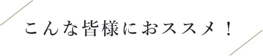 こんな皆様にオススメ！