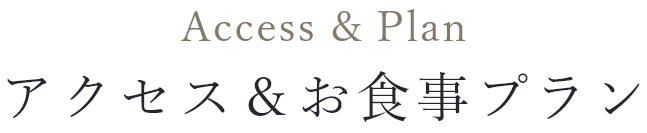 Access & Plan アクセス＆お食事プラン