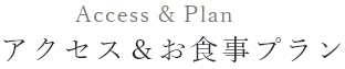 Access & Plan アクセス＆お食事プラン