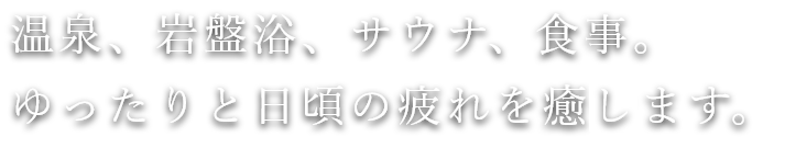 温泉、岩盤浴、サウナ、食事。ゆったりと日頃の疲れを癒せます。