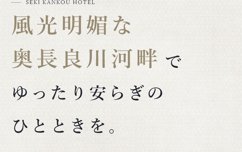 SEKI KANKOU HOTEL 風光明媚な奥長良川河畔でゆったり安らぎのひとときを。